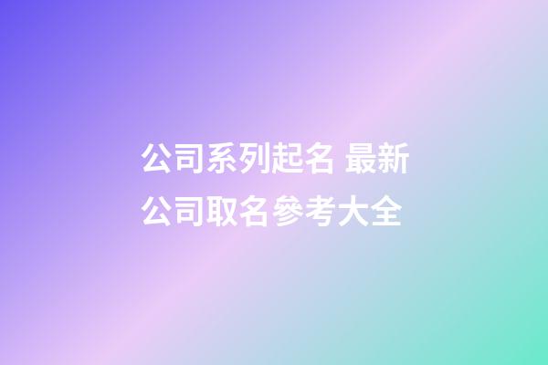 公司系列起名 最新公司取名參考大全-第1張-公司起名-玄機派